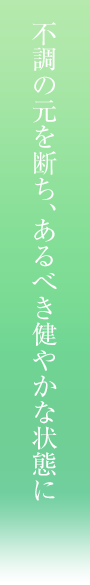 不調の元を断ち、あるべき健やかな状態に