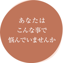 あなたはこんな事で悩んでいませんか？